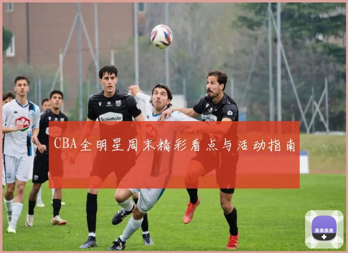 CBA全明星周末精彩看点与活动指南