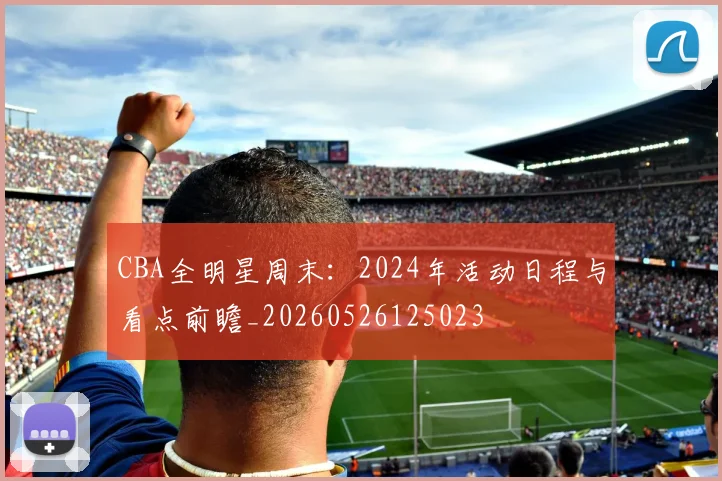CBA全明星周末：2024年活动日程与看点前瞻_20260526125023