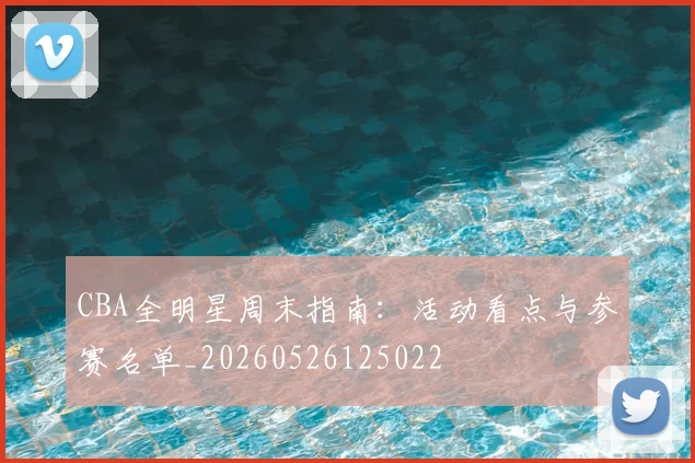 CBA全明星周末指南：活动看点与参赛名单_20260526125022